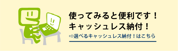 【使ってみると便利です！キャッシュレス納付！】選べるキャッシュレス納付はこちら