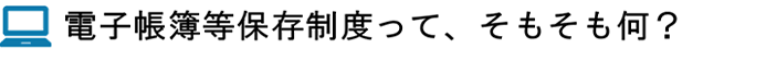 電子帳簿制度って、そもそも何?