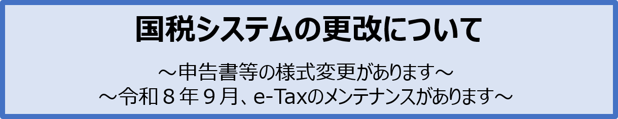 国税システムの更改について
～申告書等の様式変更があります～
～令和８年９月、e-Taxのメンテナンスがあります～