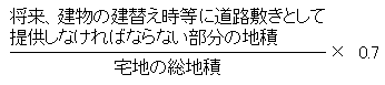 （将来、建物の建替え時等に道路敷きとして提供しなければならない部分の地積÷（宅地の総地積）×0.7