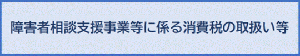 「障害者相談支援事業」に係る消費税の取扱い等について