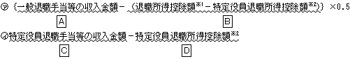ア {一般退職手当等の収入金額A−(退職所得控除額※1−特定役員退職所得控除額※2)B}×0.5 イ 特定役員退職手当等の収入金額C−特定役員退職所得控除額※2D
