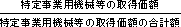 特定事業用機械等の取得価額/特定事業用機械等の取得価額の合計額