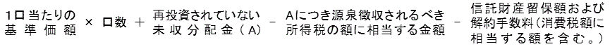 1口当たりの基準価格×口数＋再投資されていない未収分配金（A）－Aにつき源泉徴収されるべき所得税の額に相当する金額－信託財産留保額及び解約手数料（消費税額に相当する額を含む。）の計算式